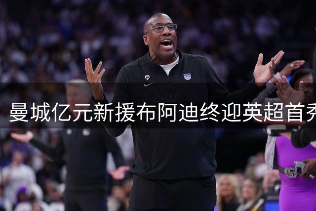 曼城亿元新援布阿迪终迎英超首秀